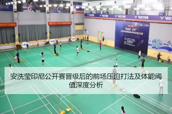 安洗莹印尼公开赛晋级后的前场压迫打法及体能阈值深度分析