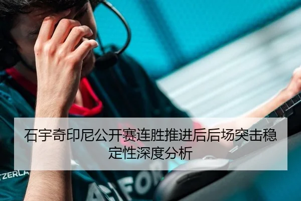 石宇奇印尼公开赛连胜推进后后场突击稳定性深度分析